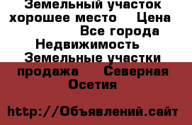 Земельный участок хорошее место  › Цена ­ 900 000 - Все города Недвижимость » Земельные участки продажа   . Северная Осетия